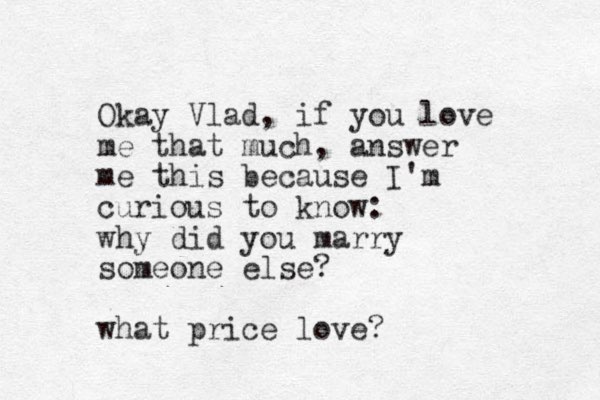 Okay Vlad, if you love me that much, answer me this because I'm curious to know: why did you marry someone else? what price love? 