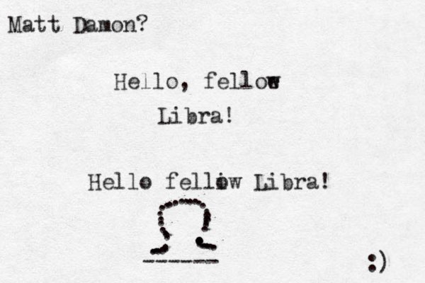 Hello, felloe w Libra! Hello felliw o Libra! ......................................... ------ :) Matt Damon?