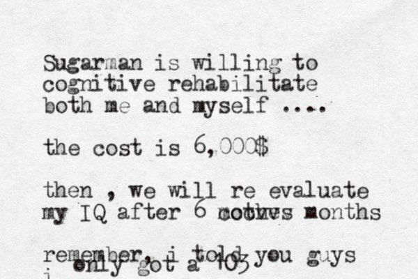 Sugarman is willing to cognitive rehabilitate both me and myself .... the cost is 6,000$ then , we will re evaluate my IQ after 6 mothes cccvvv months remember, i told you guys i only got a 103