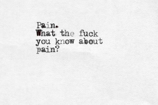 Pain. What the fuck you know about pain?