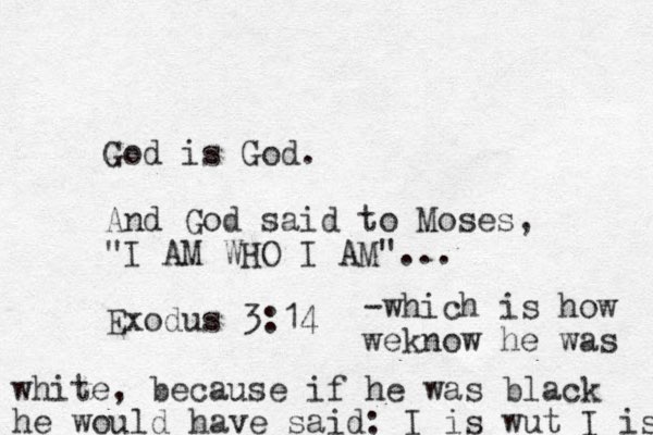 God is God. And God said to Moses, "I AM WHO I AM"... Exodus 3:14 -which is how weknow he was white, because if he was black he would have said: I is wut I is 