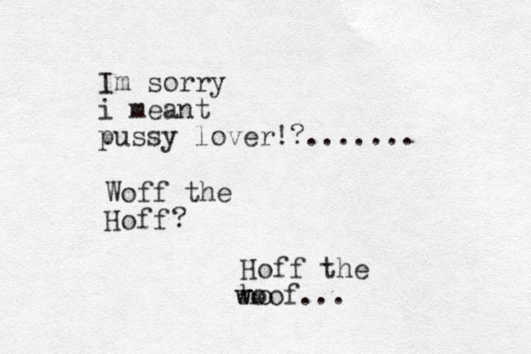 Im sorry i meant pussy lover!?....... Hoff Woff the ? Hoff the ho w woof...