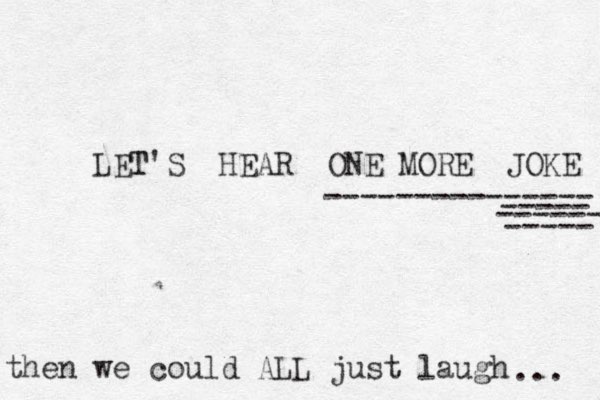 LET T'S HEAR ONE MORE JOKE --------------- ----- ----- ------ then we could ALL just laugh ... 