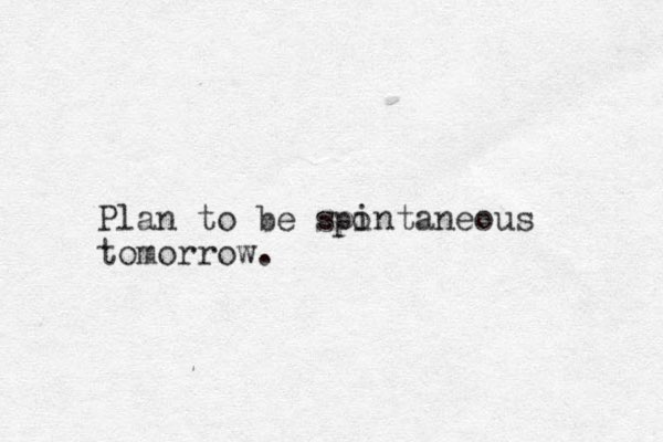 Plan to be spintaneous tomorrow. o p 