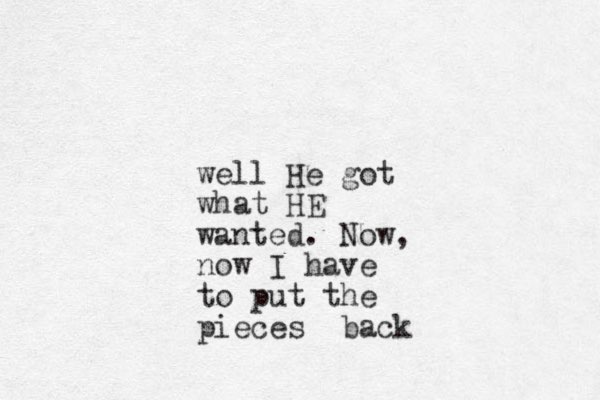 well He got what HE wanted. Now, now I have to put the pieces back 