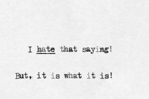I hate ____ that saying! But, it is what it is!