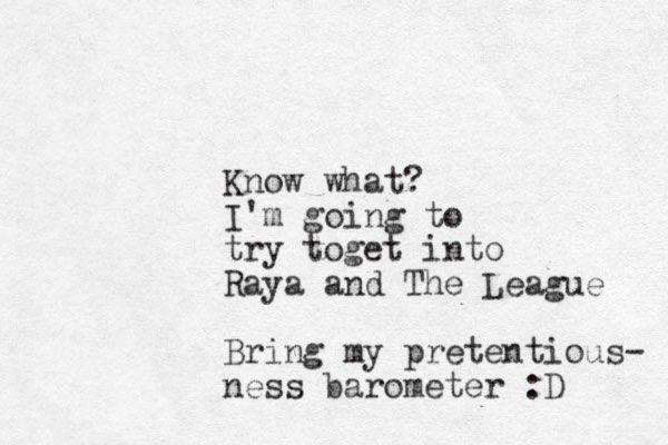 Know what? I'm going to try toget into Raya and The League Bring my pretentious- ness barometer :D 