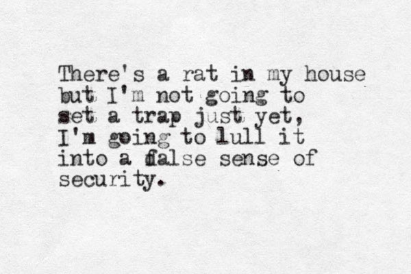 There's a rat in my house but I'm not going to set a trap just yet, I'm going to lull it into a dalse f sense of security. 
