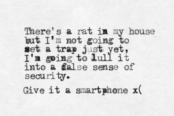 There's a rat in my house but I'm not going to set a trap just yet, I'm going to lull it into a dalse f sense of security. Give it a smartphone x(