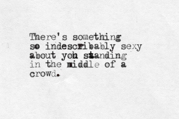 There's something so indescribably sexy about yoh u sa t tanding in the middle of a crowd.