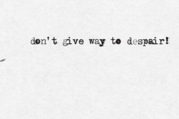 don't give way to despair! 