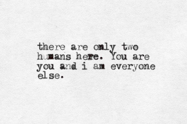 there are only two humans here. You are you and i am everyone else.