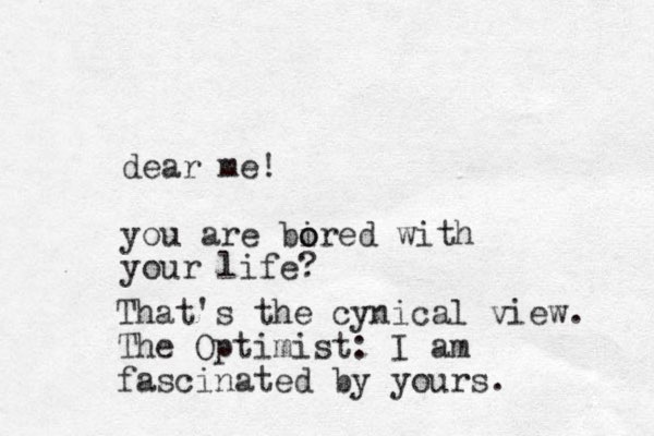 dear me! you are bired o o with your life? That's the cynical view. The Optimist: I am fascinated by yours.