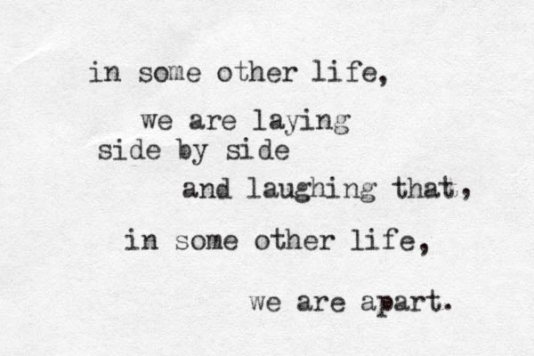 in some other life we are laying side by side and laughing that in some other life we are apart. , , , 