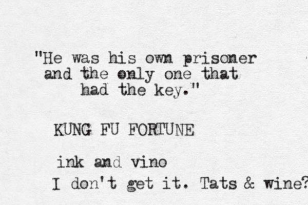"He was his own prisoner and the only one that had the key." KUNG FU FORTUNE ink and vino I don't get it. Tats & wine? 