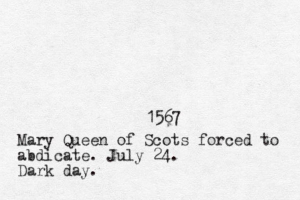 1567 Mary Queen of Scots forced to abdicate. July 24. Dark day.