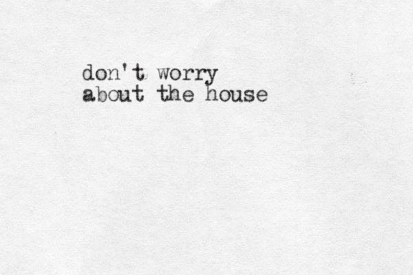 don't worry about the house 