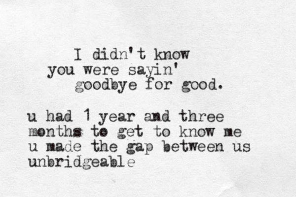 I didn't know you were sayin' goodbye for good. u had 1 year and three months to get to know me u made the gap between us unbridgeable