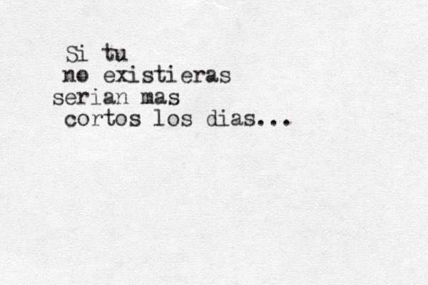 Si tu no existieras serian mas cortos los dias... 