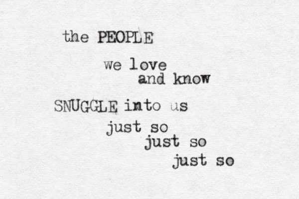 the PEOPLE we love and know SNUGGLE into us just so just so just so
