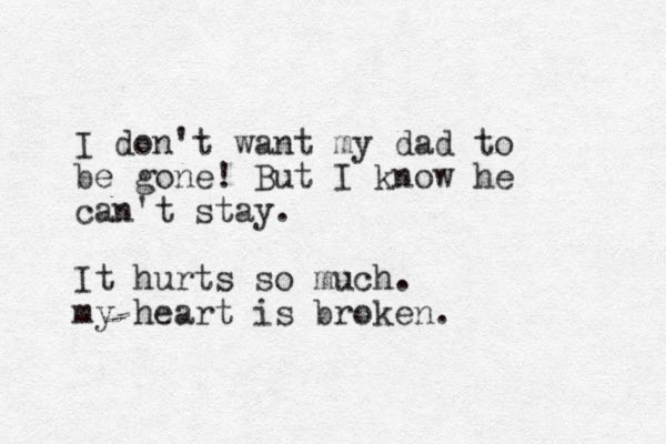 I don't want my dad to be gone! But I know he can't stay. It hurts so much. my heart is broken. 