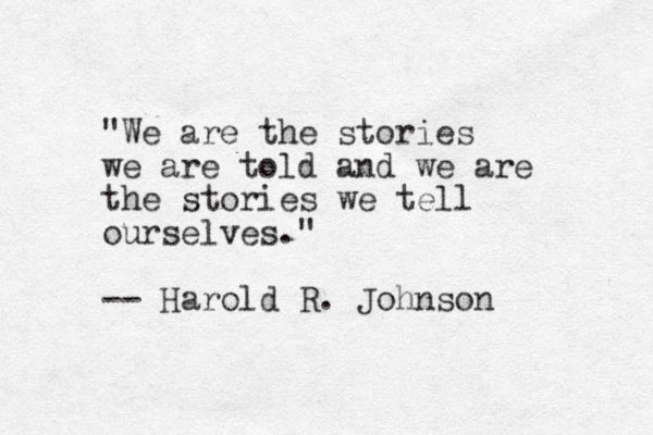 "We are the stories we are told and we are the stories we tell ourselves." -- Harold R. Johnson