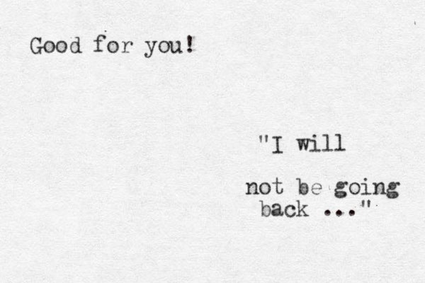 "I will not be going back ..." Good for you!