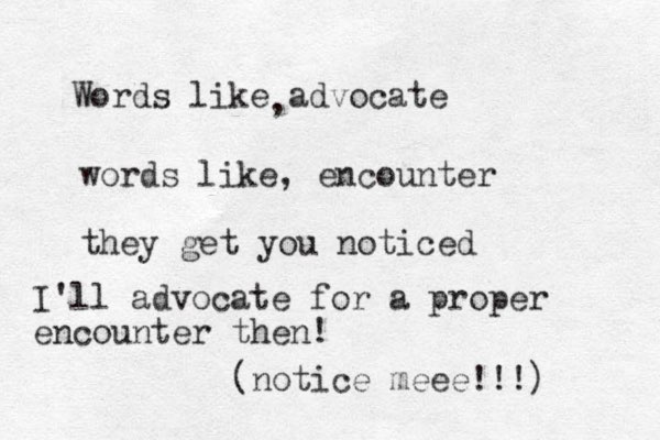 Words like advocate , words like, encounter they get you noticed I'll advocate for a proper encounter then! (notice meee!!!) 