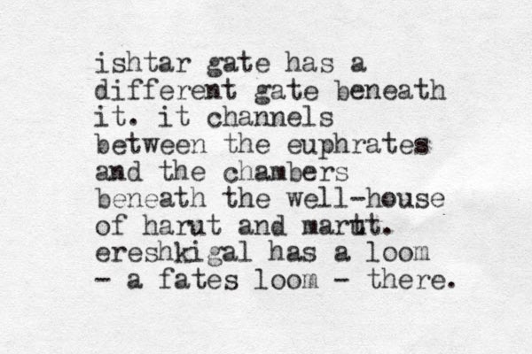 ishtar gate has a different gate beneath it. it channels between the euphrates and the chambers beneath the well-house of harut and mart ut. ereshkigal has a loom - a fates loom - there. 