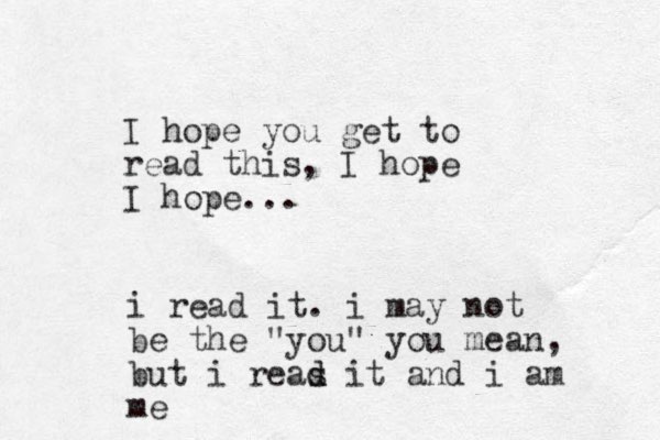 I hope you get to read this, I hope I hope... i read it. i may not be the "you" you mean, but i reas d d it and i am me