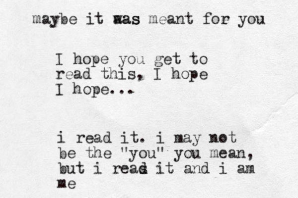 I hope you get to read this, I hope I hope... i read it. i may not be the "you" you mean, but i reas d d it and i am me maybe it aas was meant foe r you 
