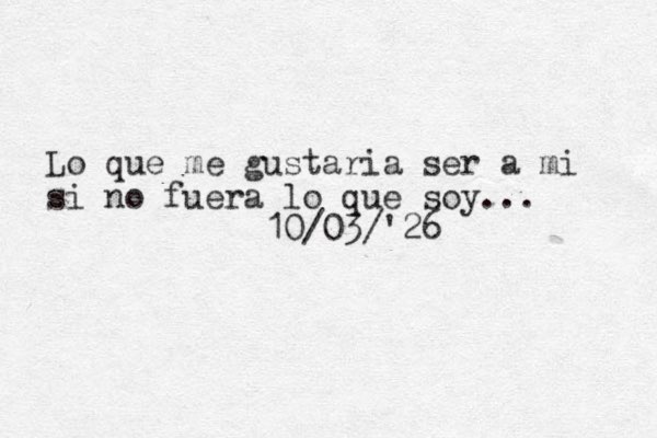 Lo que me gustaria ser a mi si no fuera lo que soy... 10/03/'26