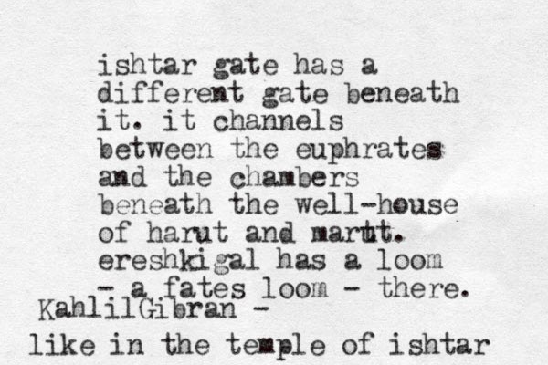 ishtar gate has a different gate beneath it. it channels between the euphrates and the chambers beneath the well-house of harut and mart ut. ereshkigal has a loom - a fates loom - there. like in the temple of ishtar KahlilGibran - 