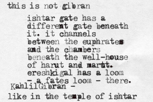 ishtar gate has a different gate beneath it. it channels between the euphrates and the chambers beneath the well-house of harut and mart ut. ereshkigal has a loom - a fates loom - there. like in the temple of ishtar KahlilGibran - this is not gibran 