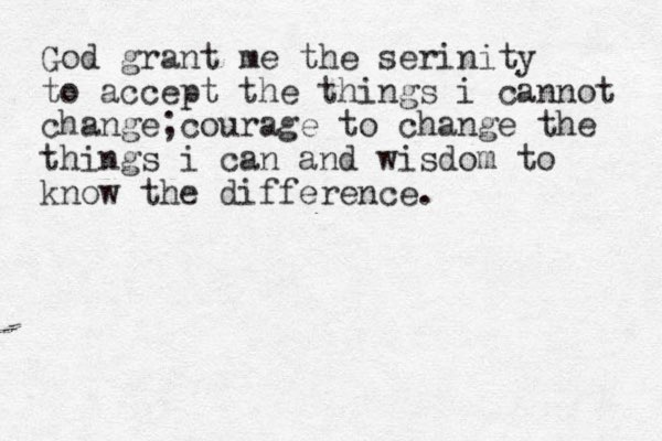 God grant me the serinity to accept the things i cannot change;courage to change the things i can and wisdom to know the difference.