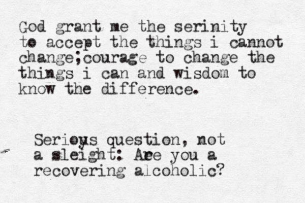 God grant me the serinity to accept the things i cannot change;courage to change the things i can and wisdom to know the difference. Serioys u question, not a sleight: Aee r r you a recovering alcoholic? 