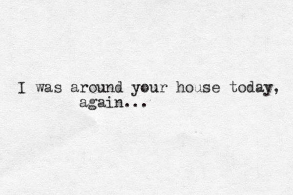 I was around your house today, again...