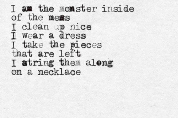 I am the monster inside of the mess I clean up nice I wear a dress I take the pieces that are left I atring s them along on a necklace