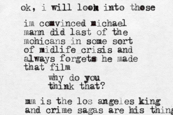 im comvinced michael mann did last of the mohicans in some sort of midlife crisis and always forgets he made that film why do you think that? mm is the los angeles king and crime sagas are his thing ok, i wil ll loom k k into those 