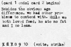 (card 1 ends; card 2 begins) 5 6 7 8 9 10 [(write, strike) X Besides the obvious age difference, we had other pro- blems to contend with. While we both loved food , he ate no fat and I no lean. 