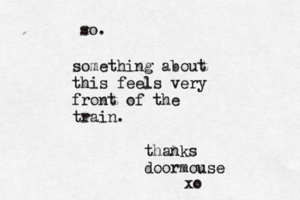 something about this feels very front of the train. thanks doormouse so. xo