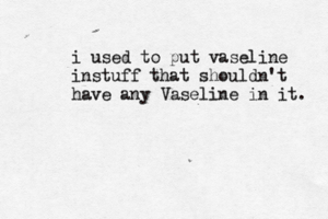 i used to put vaseline instuff that shouldn't have any Vaseline in it.