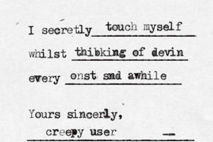 I secretly________________ whilst __________________ every __________________ Yours sincerly, _____________________-- ____ touch myself thibking of devin onst snd awhile creepy use