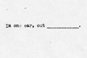In one ear, out ____________ .