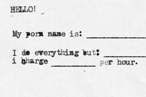 HELLO! My porn name is: ______________ I do everything but: ___________ i h charge c __________ per hour.