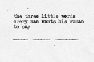 the three little words every man wants his woman to say _____ ______ ________