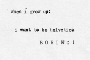 when i grow up: i want to be helvetic B O R I N G 