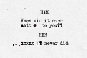HIM When did it ever m a matter to you! ? ?! HER i t n xxxxx IT t never did. . ,.