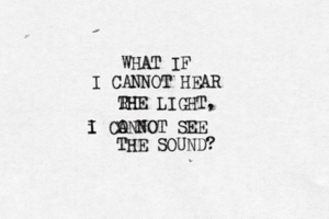 WHAT IF I CANNOT HEAR RH THE LIGHT, i I CO ANNOT SEE THE SOUND?