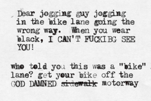 Dear jogging guy jogging in the bike lane going the wrong way. When you wear black, I CAN'T FUCKIBG SEE YO who told you this was a "bike" l lane? get your bike off the GOD DAMNED sidewal -------- motorway